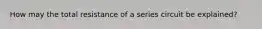 How may the total resistance of a series circuit be explained?