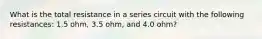 What is the total resistance in a series circuit with the following resistances: 1.5 ohm, 3.5 ohm, and 4.0 ohm?