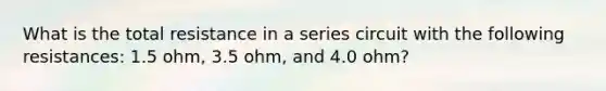 What is the total resistance in a series circuit with the following resistances: 1.5 ohm, 3.5 ohm, and 4.0 ohm?