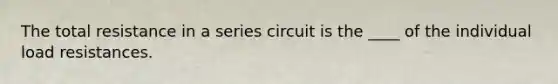 The total resistance in a series circuit is the ____ of the individual load resistances.
