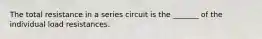 The total resistance in a series circuit is the _______ of the individual load resistances.