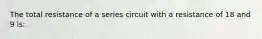 The total resistance of a series circuit with a resistance of 18 and 9 is: