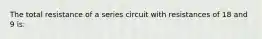 The total resistance of a series circuit with resistances of 18 and 9 is: