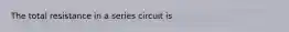 The total resistance in a series circuit is