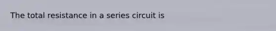 The total resistance in a series circuit is