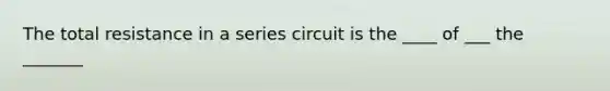 The total resistance in a series circuit is the ____ of ___ the _______