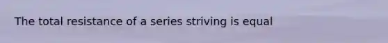 The total resistance of a series striving is equal