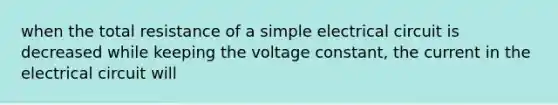 when the total resistance of a simple electrical circuit is decreased while keeping the voltage constant, the current in the electrical circuit will