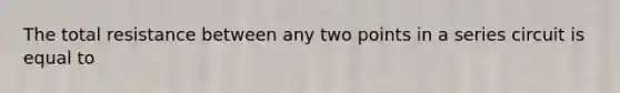 The total resistance between any two points in a series circuit is equal to