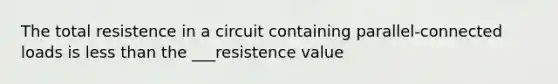 The total resistence in a circuit containing parallel-connected loads is less than the ___resistence value