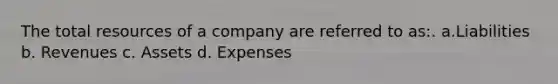 The total resources of a company are referred to as:. a.Liabilities b. Revenues c. Assets d. Expenses