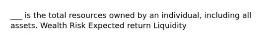 ___ is the total resources owned by an individual, including all assets. Wealth Risk Expected return Liquidity