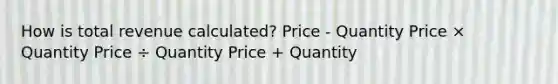 How is total revenue calculated? Price - Quantity Price × Quantity Price ÷ Quantity Price + Quantity