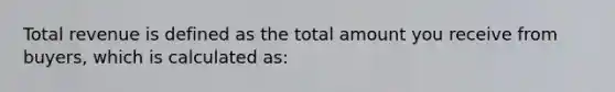 Total revenue is defined as the total amount you receive from buyers, which is calculated as: