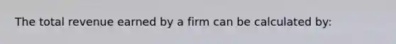 The total revenue earned by a firm can be calculated by: