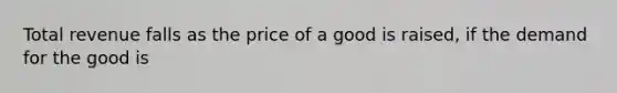 Total revenue falls as the price of a good is raised, if the demand for the good is