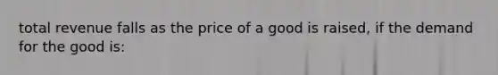 total revenue falls as the price of a good is raised, if the demand for the good is: