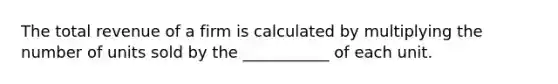 The total revenue of a firm is calculated by multiplying the number of units sold by the ___________ of each unit.