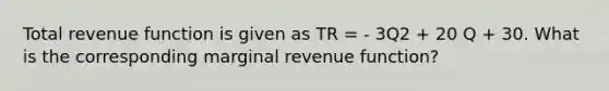 Total revenue function is given as TR = - 3Q2 + 20 Q + 30. What is the corresponding marginal revenue function?