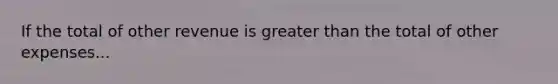 If the total of other revenue is greater than the total of other expenses...