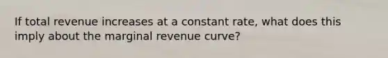 If total revenue increases at a constant rate, what does this imply about the marginal revenue curve?