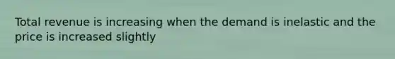 Total revenue is increasing when the demand is inelastic and the price is increased slightly