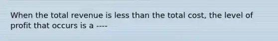 When the total revenue is less than the total cost, the level of profit that occurs is a ----