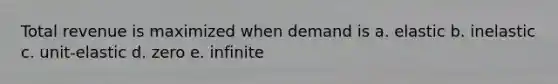 Total revenue is maximized when demand is a. elastic b. inelastic c. unit-elastic d. zero e. infinite