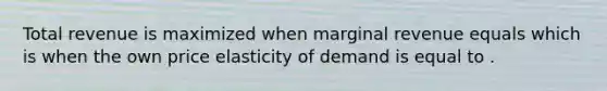 Total revenue is maximized when marginal revenue equals which is when the own price elasticity of demand is equal to .