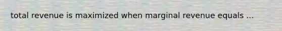 total revenue is maximized when marginal revenue equals ...