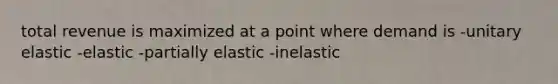 total revenue is maximized at a point where demand is -unitary elastic -elastic -partially elastic -inelastic