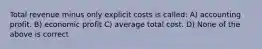 Total revenue minus only explicit costs is called: A) accounting profit. B) economic profit C) average total cost. D) None of the above is correct