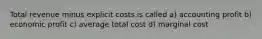 Total revenue minus explicit costs is called a) accounting profit b) economic profit c) average total cost d) marginal cost