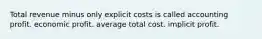 Total revenue minus only explicit costs is called accounting profit. economic profit. average total cost. implicit profit.