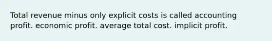 Total revenue minus only explicit costs is called accounting profit. economic profit. average total cost. implicit profit.