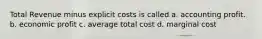 Total Revenue minus explicit costs is called a. accounting profit. b. economic profit c. average total cost d. marginal cost