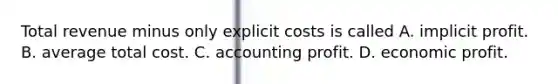 Total revenue minus only explicit costs is called A. implicit profit. B. average total cost. C. accounting profit. D. economic profit.