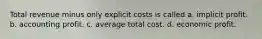 Total revenue minus only explicit costs is called a. implicit profit. b. accounting profit. c. average total cost. d. economic profit.