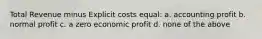 Total Revenue minus Explicit costs equal: a. accounting profit b. normal profit c. a zero economic profit d. none of the above