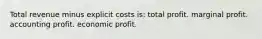 Total revenue minus explicit costs is: total profit. marginal profit. accounting profit. economic profit.