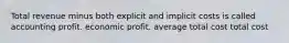 Total revenue minus both explicit and implicit costs is called accounting profit. economic profit. average total cost total cost