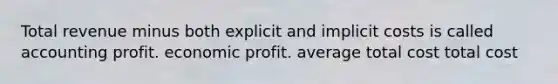 Total revenue minus both explicit and implicit costs is called accounting profit. economic profit. average total cost total cost