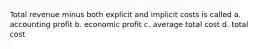 Total revenue minus both explicit and implicit costs is called a. accounting profit b. economic profit c. average total cost d. total cost