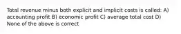 Total revenue minus both explicit and implicit costs is called: A) accounting profit B) economic profit C) average total cost D) None of the above is correct