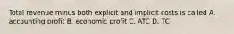 Total revenue minus both explicit and implicit costs is called A. accounting profit B. economic profit C. ATC D. TC