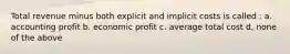 Total revenue minus both explicit and implicit costs is called : a. accounting profit b. economic profit c. average total cost d. none of the above