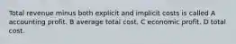 Total revenue minus both explicit and implicit costs is called A accounting profit. B average total cost. C economic profit. D total cost.