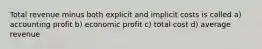 Total revenue minus both explicit and implicit costs is called a) accounting profit b) economic profit c) total cost d) average revenue