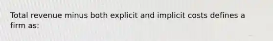 Total revenue minus both explicit and implicit costs defines a firm as: