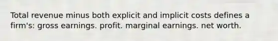 Total revenue minus both explicit and implicit costs defines a firm's: gross earnings. profit. marginal earnings. net worth.